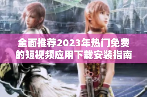 全面推荐2023年热门免费的短视频应用下载安装指南