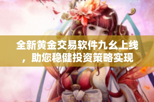 全新黄金交易软件九幺上线，助您稳健投资策略实现