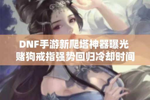DNF手游新爬塔神器曝光 赌狗戒指强势回归冷却时间与技能重塑揭秘