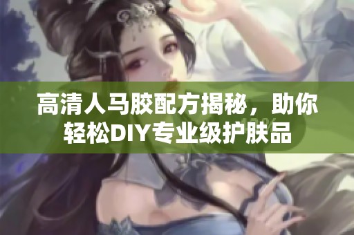 高清人马胶配方揭秘，助你轻松DIY专业级护肤品