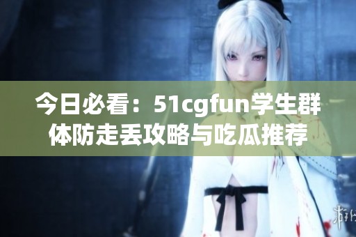 今日必看：51cgfun学生群体防走丢攻略与吃瓜推荐