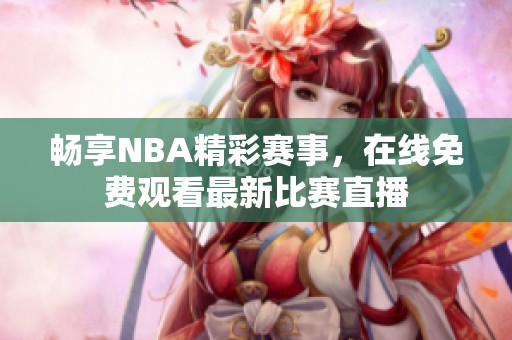畅享NBA精彩赛事，在线免费观看最新比赛直播