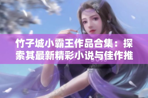 竹子城小霸王作品合集：探索其最新精彩小说与佳作推荐