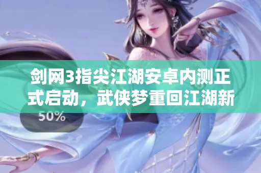 剑网3指尖江湖安卓内测正式启动，武侠梦重回江湖新篇章