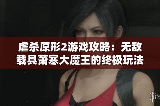 虐杀原形2游戏攻略：无敌载具萧寒大魔王的终极玩法解析
