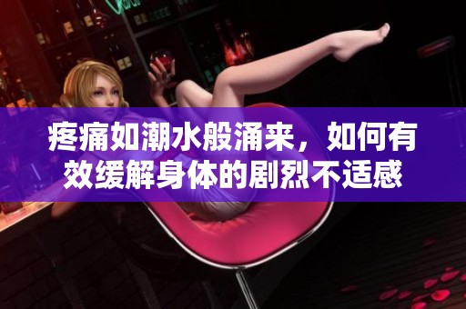 疼痛如潮水般涌来，如何有效缓解身体的剧烈不适感