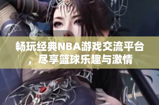 畅玩经典NBA游戏交流平台，尽享篮球乐趣与激情