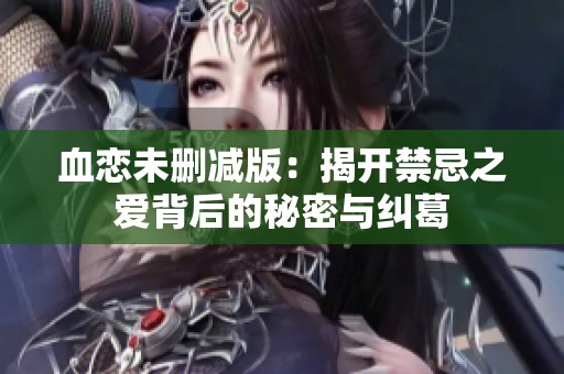 血恋未删减版：揭开禁忌之爱背后的秘密与纠葛