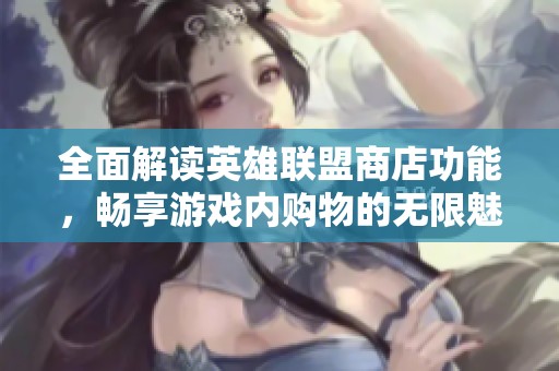 全面解读英雄联盟商店功能，畅享游戏内购物的无限魅力
