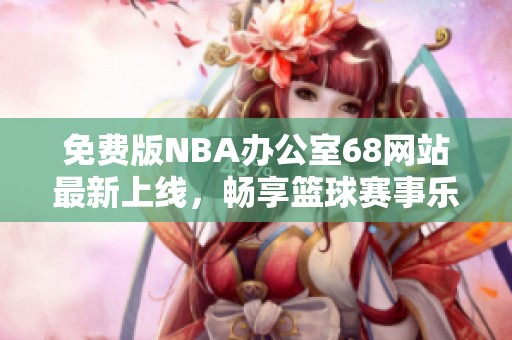 免费版NBA办公室68网站最新上线，畅享篮球赛事乐趣