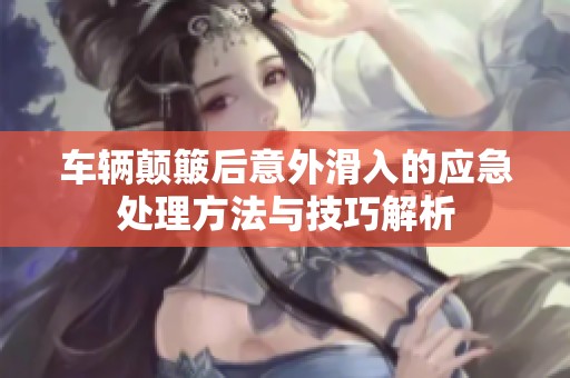 车辆颠簸后意外滑入的应急处理方法与技巧解析