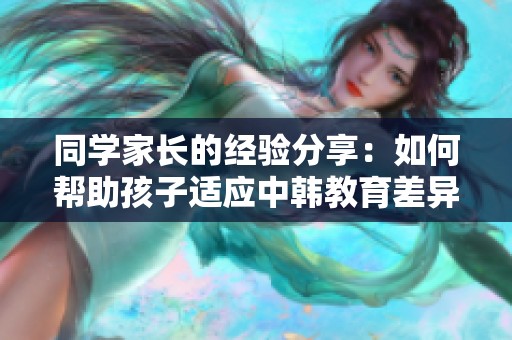 同学家长的经验分享：如何帮助孩子适应中韩教育差异