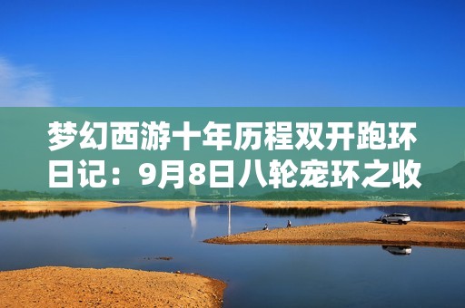 梦幻西游十年历程双开跑环日记：9月8日八轮宠环之收获与反思