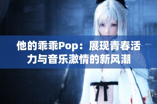 他的乖乖Pop：展现青春活力与音乐激情的新风潮