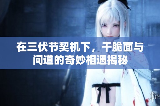 在三伏节契机下，干脆面与问道的奇妙相遇揭秘