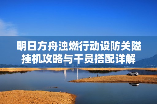 明日方舟浊燃行动设防关隘挂机攻略与干员搭配详解