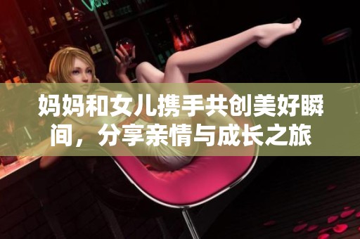 妈妈和女儿携手共创美好瞬间，分享亲情与成长之旅
