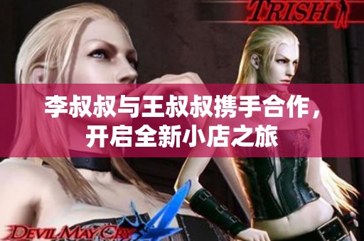 李叔叔与王叔叔携手合作，开启全新小店之旅
