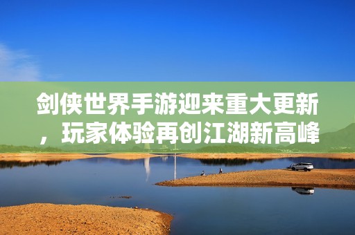 剑侠世界手游迎来重大更新，玩家体验再创江湖新高峰