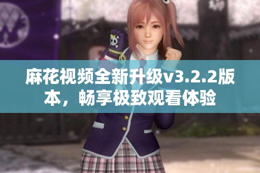 麻花视频全新升级v3.2.2版本，畅享极致观看体验