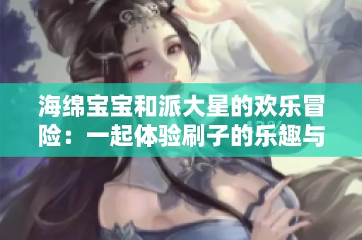 海绵宝宝和派大星的欢乐冒险：一起体验刷子的乐趣与奇幻时刻