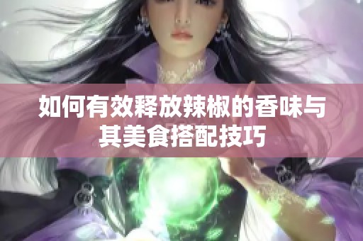 如何有效释放辣椒的香味与其美食搭配技巧