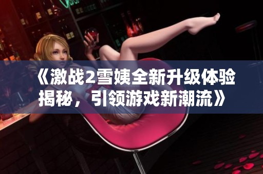 《激战2雪姨全新升级体验揭秘，引领游戏新潮流》