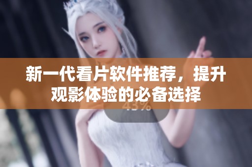 新一代看片软件推荐，提升观影体验的必备选择