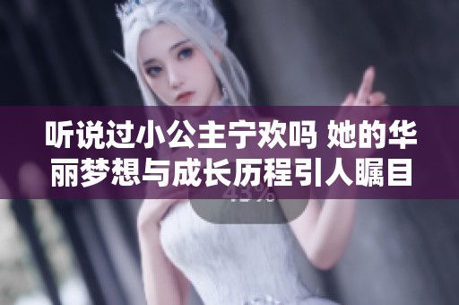 听说过小公主宁欢吗 她的华丽梦想与成长历程引人瞩目