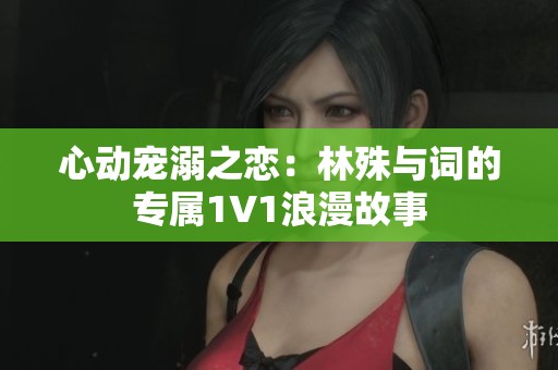 心动宠溺之恋：林殊与词的专属1V1浪漫故事