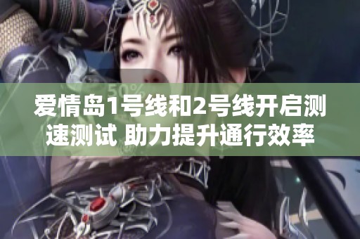 爱情岛1号线和2号线开启测速测试 助力提升通行效率