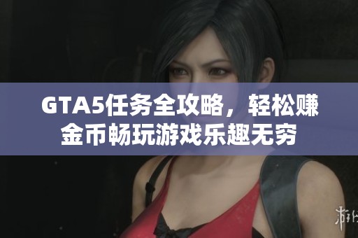 GTA5任务全攻略，轻松赚金币畅玩游戏乐趣无穷