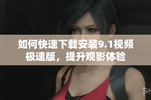如何快速下载安装9.1视频极速版，提升观影体验