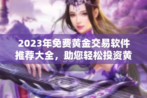 2023年免费黄金交易软件推荐大全，助您轻松投资黄金