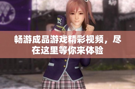 畅游成品游戏精彩视频，尽在这里等你来体验
