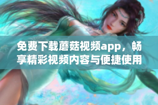 免费下载蘑菇视频app，畅享精彩视频内容与便捷使用体验