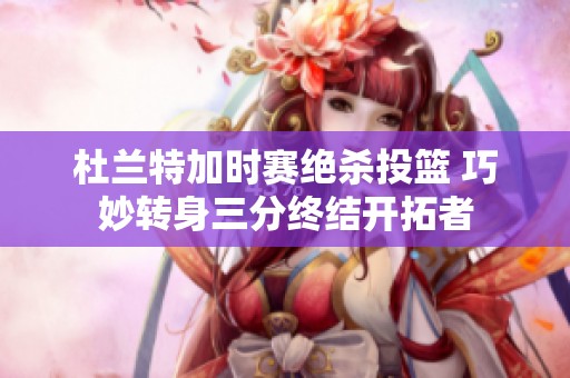 杜兰特加时赛绝杀投篮 巧妙转身三分终结开拓者