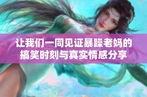 让我们一同见证暴躁老妈的搞笑时刻与真实情感分享
