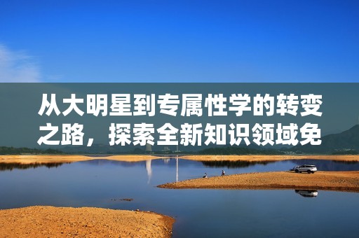 从大明星到专属性学的转变之路，探索全新知识领域免费阅读