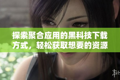 探索聚合应用的黑科技下载方式，轻松获取想要的资源
