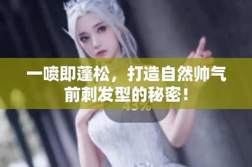 一喷即蓬松，打造自然帅气前刺发型的秘密！