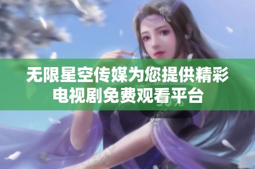 无限星空传媒为您提供精彩电视剧免费观看平台