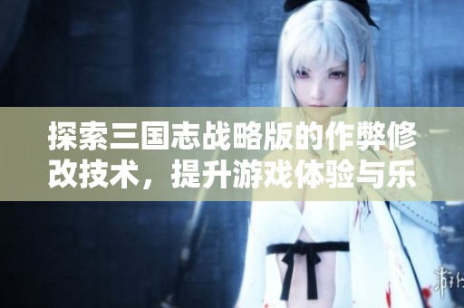 探索三国志战略版的作弊修改技术，提升游戏体验与乐趣