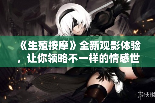 《生殖按摩》全新观影体验，让你领略不一样的情感世界