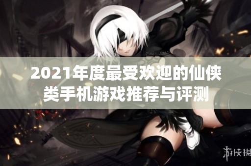 2021年度最受欢迎的仙侠类手机游戏推荐与评测