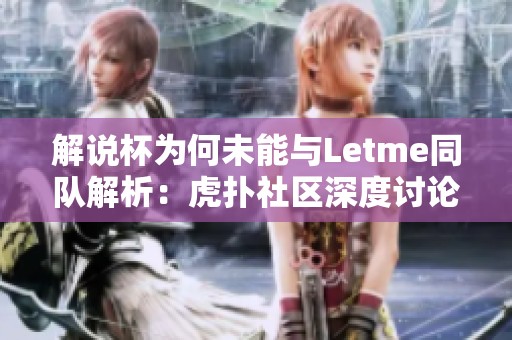解说杯为何未能与Letme同队解析：虎扑社区深度讨论