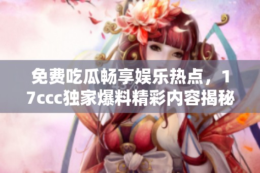 免费吃瓜畅享娱乐热点，17ccc独家爆料精彩内容揭秘
