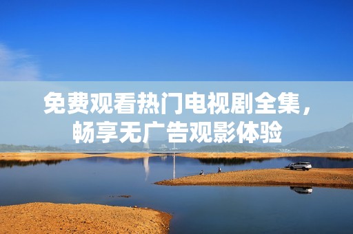 免费观看热门电视剧全集，畅享无广告观影体验