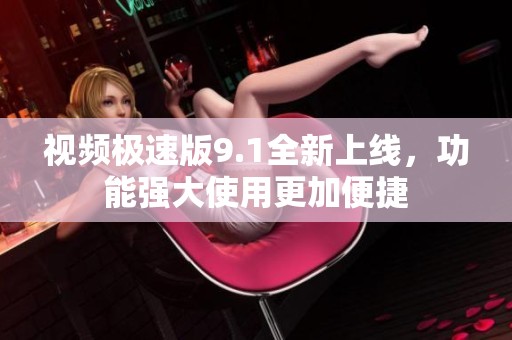 视频极速版9.1全新上线，功能强大使用更加便捷