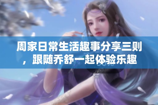 周家日常生活趣事分享三则，跟随乔舒一起体验乐趣